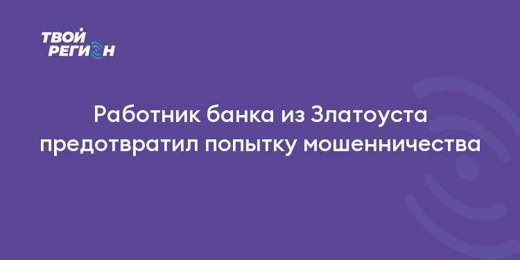 Работник банка из Златоуста предотвратил попытку мошенничества