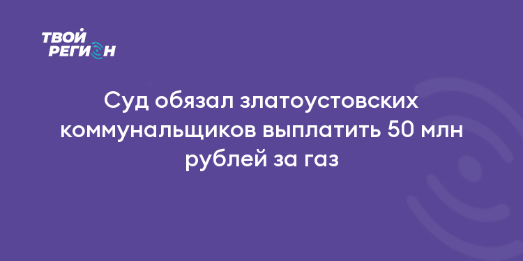 Суд обязал златоустовских коммунальщиков выплатить 50 млн рублей за газ