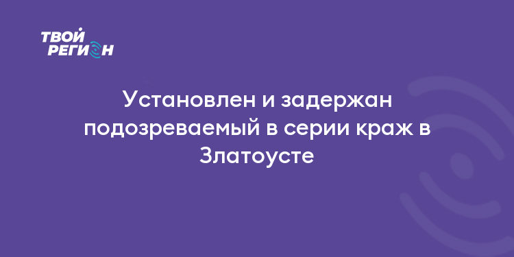 Установлен и задержан подозреваемый в серии краж в Златоусте