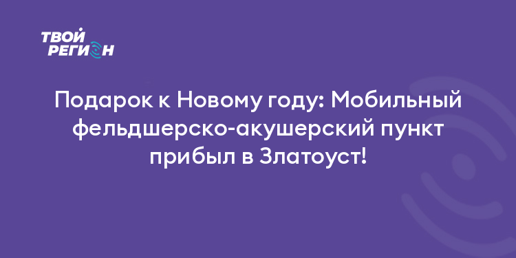 Подарок к Новому году: Мобильный фельдшерско-акушерский пункт прибыл в Златоуст!