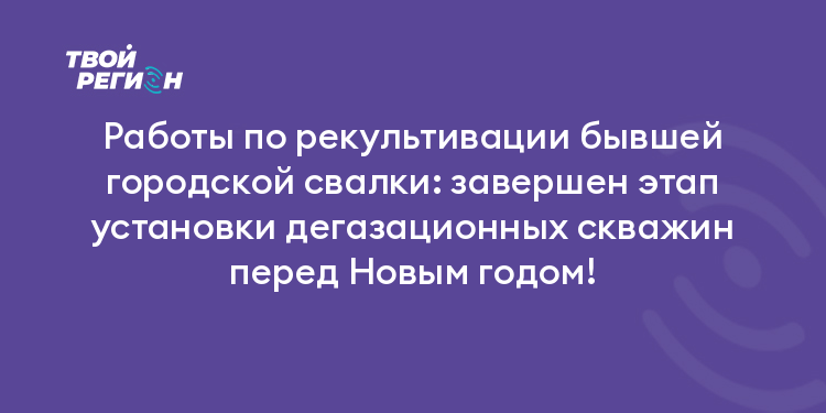Работы по рекультивации бывшей городской свалки: завершен этап установки дегазационных скважин перед Новым годом!
