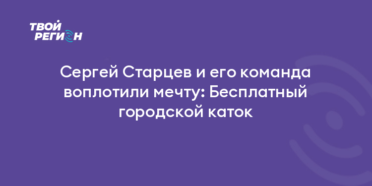 Сергей Старцев и его команда воплотили мечту: Бесплатный городской каток