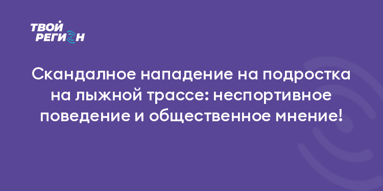 Скандалное нападение на подростка на лыжной трассе: неспортивное поведение и общественное мнение!