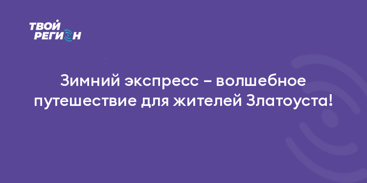 Зимний экспресс – волшебное путешествие для жителей Златоуста!