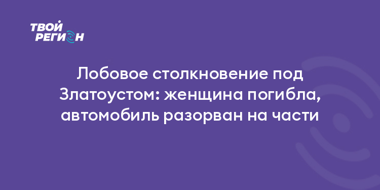 Лобовое столкновение под Златоустом: женщина погибла, автомобиль разорван на части