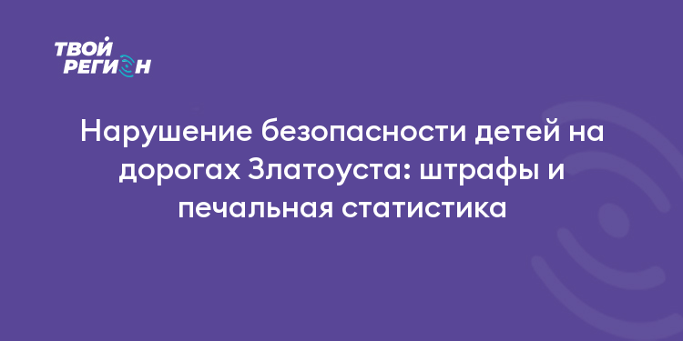 Нарушение безопасности детей на дорогах Златоуста: штрафы и печальная статистика