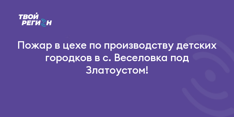 Пожар в цехе по производству детских городков в с. Веселовка под Златоустом!