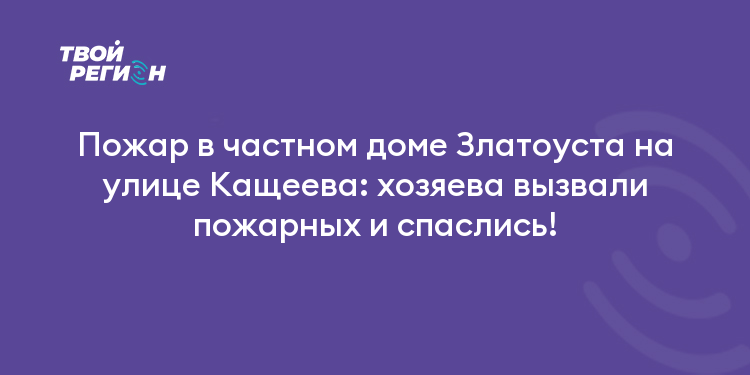 Пожар в частном доме Златоуста на улице Кащеева: хозяева вызвали пожарных и спаслись!