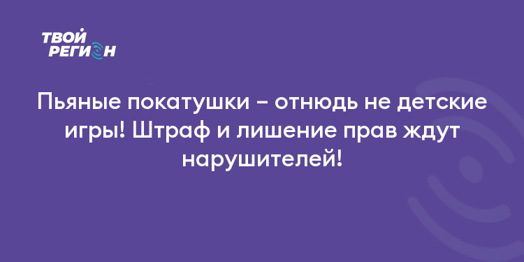 Пьяные покатушки – отнюдь не детские игры! Штраф и лишение прав ждут нарушителей!