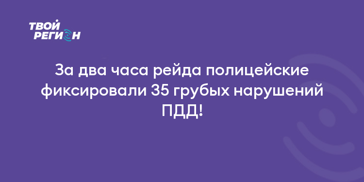 За два часа рейда полицейские фиксировали 35 грубых нарушений ПДД!