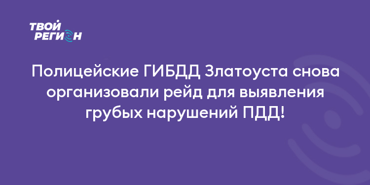 Полицейские ГИБДД Златоуста снова организовали рейд для выявления грубых нарушений ПДД!