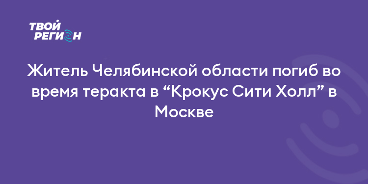 Житель Челябинской области погиб во время теракта в “Крокус Сити Холл” в Москве