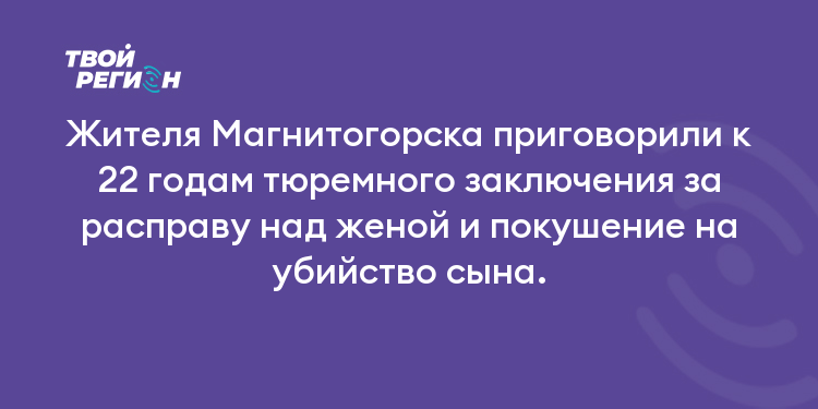 Жителя Магнитогорска приговорили к 22 годам тюремного заключения за расправу над женой и покушение на убийство сына.