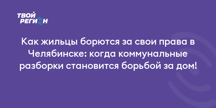 Как жильцы борются за свои права в Челябинске: когда коммунальные разборки становится борьбой за дом!