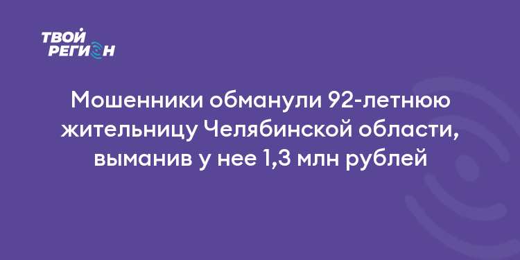 Мошенники обманули 92-летнюю жительницу Челябинской области, выманив у нее 1,3 млн рублей