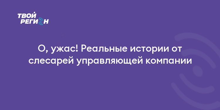 О, ужас! Реальные истории от слесарей управляющей компании