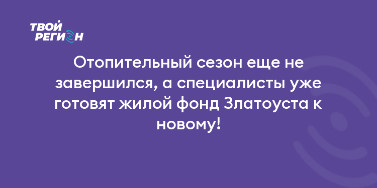 Отопительный сезон еще не завершился, а специалисты уже готовят жилой фонд Златоуста к новому!