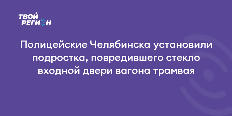 Полицейские Челябинска установили подростка, повредившего стекло входной двери вагона трамвая