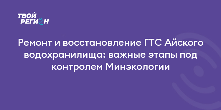 Ремонт и восстановление ГТС Айского водохранилища: важные этапы под контролем Минэкологии
