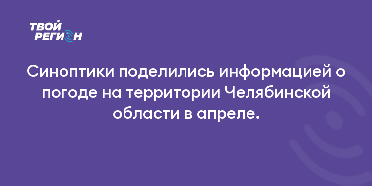 Синоптики поделились информацией о погоде на территории Челябинской области в апреле.