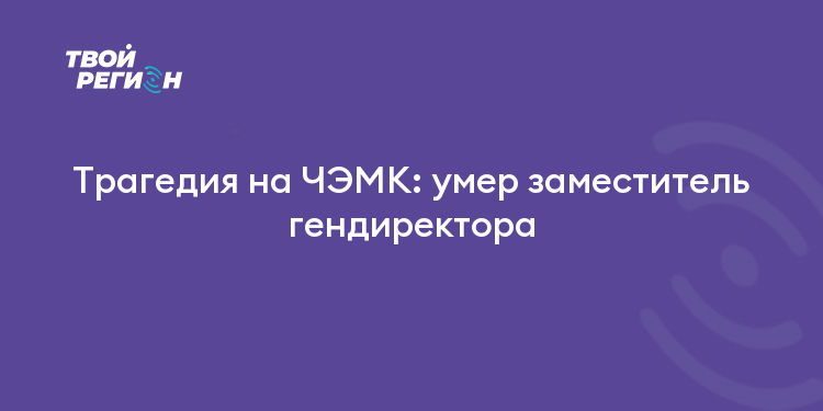 Трагедия на ЧЭМК: умер заместитель гендиректора