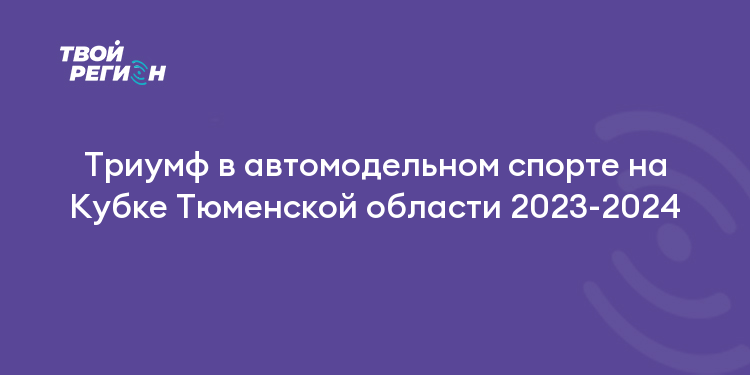 Триумф в автомодельном спорте на Кубке Тюменской области 2023-2024