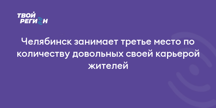 Челябинск занимает третье место по количеству довольных своей карьерой жителей