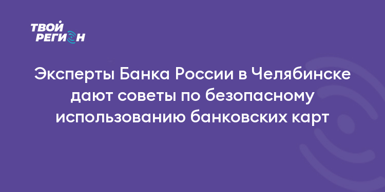 Эксперты Банка России в Челябинске дают советы по безопасному использованию банковских карт