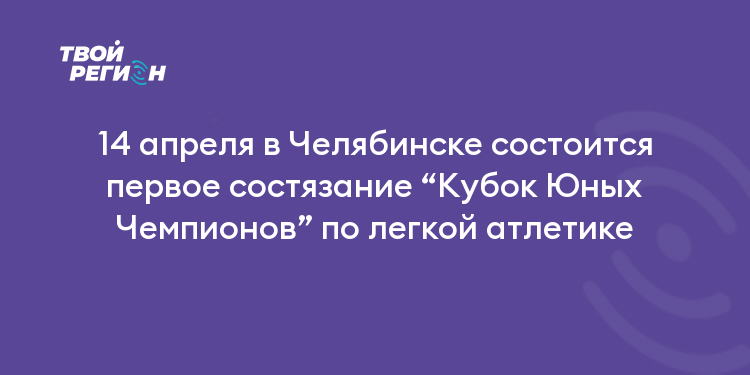 14 апреля в Челябинске состоится первое состязание “Кубок Юных Чемпионов” по легкой атлетике