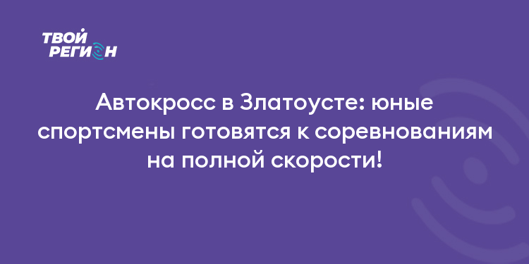Автокросс в Златоусте: юные спортсмены готовятся к соревнованиям на полной скорости!