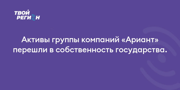 Активы группы компаний «Ариант» перешли в собственность государства.