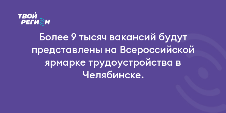 Более 9 тысяч вакансий будут представлены на Всероссийской ярмарке трудоустройства в Челябинске.