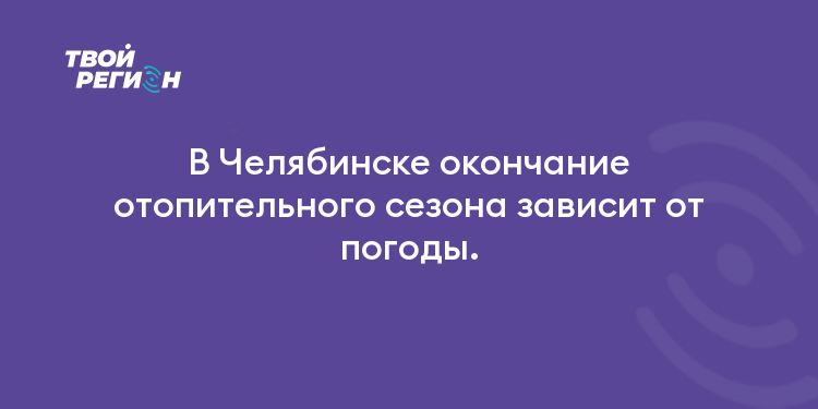 В Челябинске окончание отопительного сезона зависит от погоды.