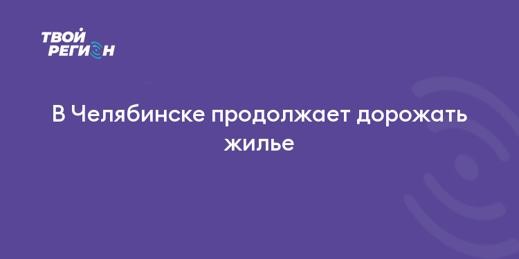 В Челябинске продолжает дорожать жилье