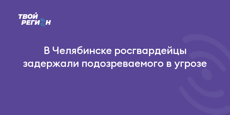В Челябинске росгвардейцы задержали подозреваемого в угрозе