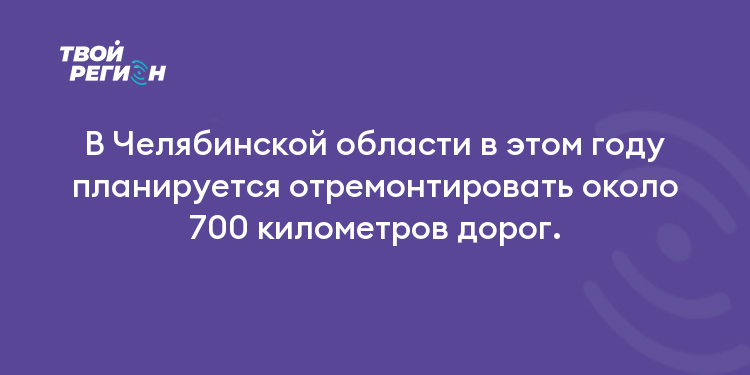 В Челябинской области в этом году планируется отремонтировать около 700 километров дорог.