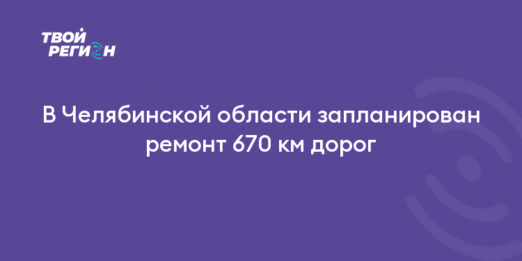 В Челябинской области запланирован ремонт 670 км дорог