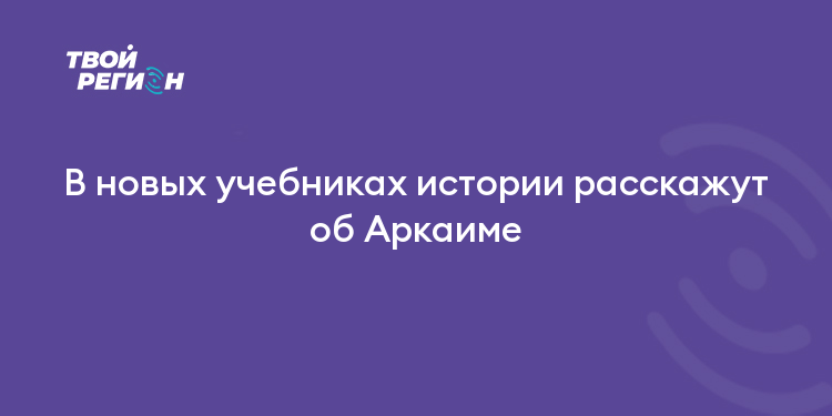 В новых учебниках истории расскажут об Аркаиме