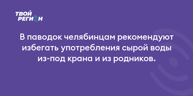 В паводок челябинцам рекомендуют избегать употребления сырой воды из-под крана и из родников.