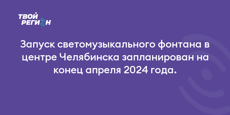 Запуск светомузыкального фонтана в центре Челябинска запланирован на конец апреля 2024 года.