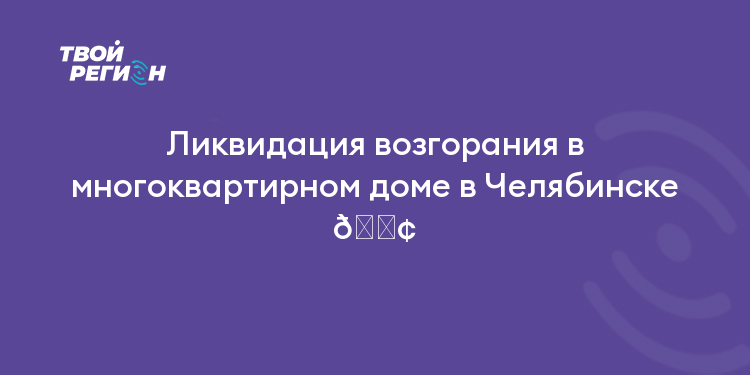 Ликвидация возгорания в многоквартирном доме в Челябинске 🏢