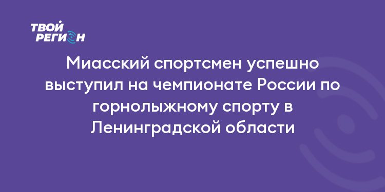 Миасский спортсмен успешно выступил на чемпионате России по горнолыжному спорту в Ленинградской области