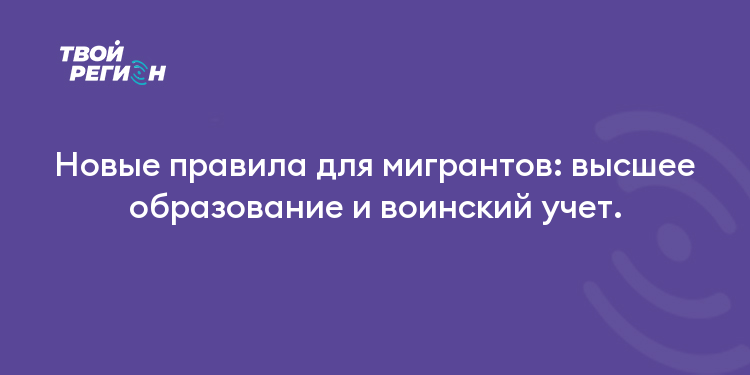 Новые правила для мигрантов: высшее образование и воинский учет.
