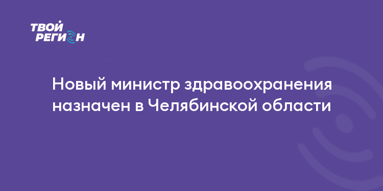 Новый министр здравоохранения назначен в Челябинской области