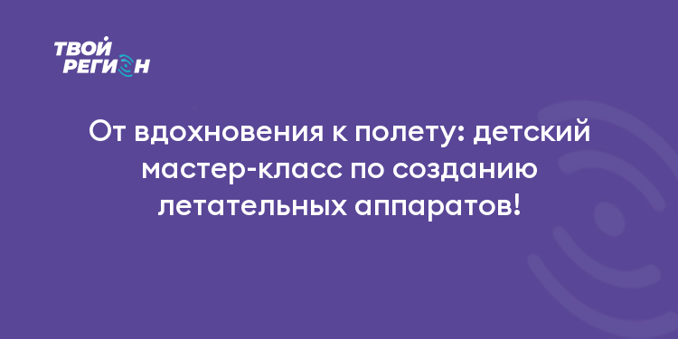 От вдохновения к полету: детский мастер-класс по созданию летательных аппаратов!
