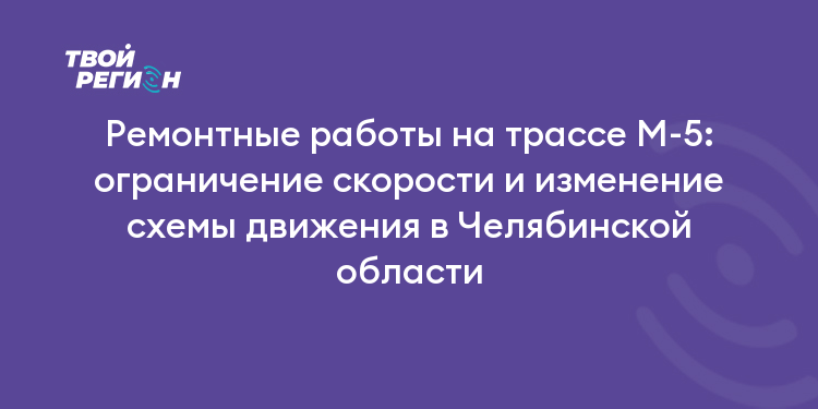 Ремонтные работы на трассе М-5: ограничение скорости и изменение схемы движения в Челябинской области