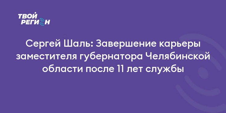 Сергей Шаль: Завершение карьеры заместителя губернатора Челябинской области после 11 лет службы
