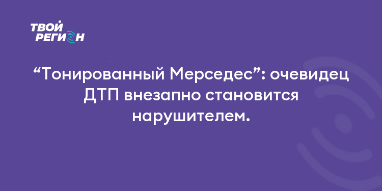 “Тонированный Мерседес”: очевидец ДТП внезапно становится нарушителем.