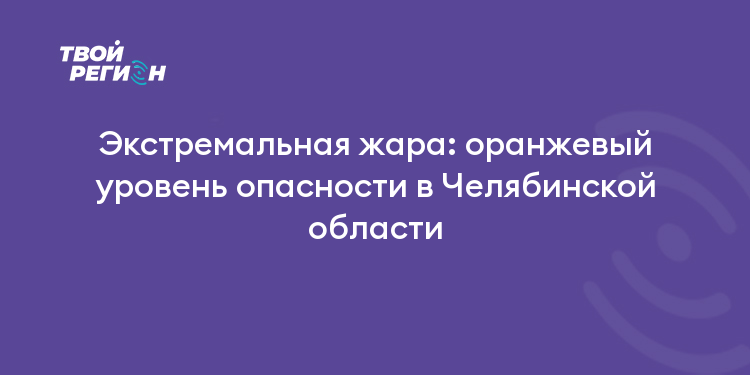 Экстремальная жара: оранжевый уровень опасности в Челябинской области