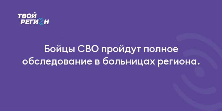 Бойцы СВО пройдут полное обследование в больницах региона.